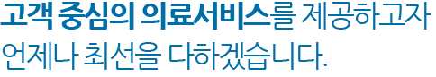 고객 중심의 의료서비스를 제공하고자 언제나 최선을 다하겠습니다.