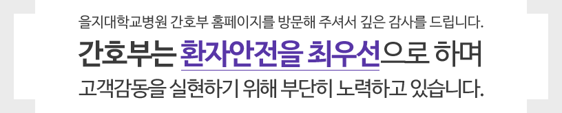 대전을지대학교병원 간호부 홈페이지를 방문해 주셔서 깊은 감사를 드립니다. 간호부는 환자안전을 최우선으로 하며 고객감동을 실현하기 위해 부단히 노력하고 있습니다.